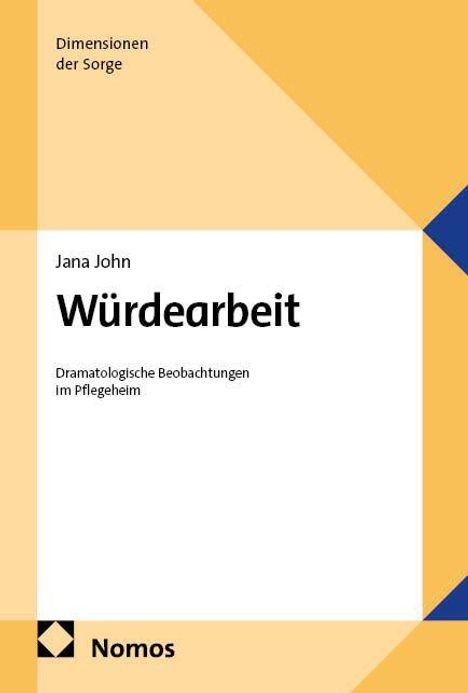 Jana John, Würdearbeit: Dramatologische Beobachtungen im Pflegeheim. Dim. der Sorge. Nomos-Logo, gelb-weißes geometr. Design.