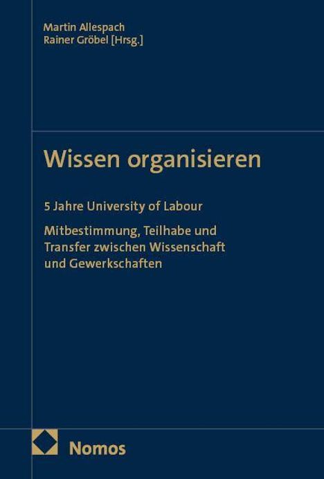 "Wissen organisieren. 5 Jahre University of Labour. Mitbestimmung, Teilhabe und Transfer zwischen Wissenschaft und Gewerkschaften." Oben die Herausgeber: Martin Allespach, Rainer Gröbel. Unten ein Nomos-Logo. Cover in Dunkelblau.