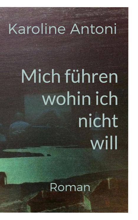 Karoline Antoni: Mich führen, wohin ich nicht will, Buch