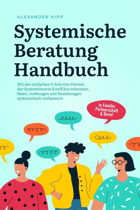 Alexander Kipp: Systemische Beratung Handbuch: Mit der einfachen 5-Schritte-Formel der Systemtheorie Konflikte erkennen, lösen, vorbeugen und Beziehungen systematisch verbessern - in Familie, Partnerschaft &amp; Beruf, Buch