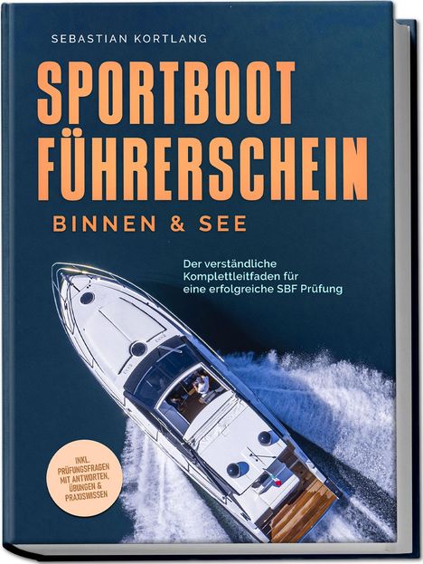 Sebastian Kortlang: Sportbootführerschein Binnen &amp; See: Der verständliche Komplettleitfaden für eine erfolgreiche SBF Prüfung - inkl. Prüfungsfragen mit Antworten, Übungen &amp; Praxiswissen, Buch