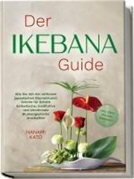 Nanami Kato: Der Ikebana Guide: Wie Sie mit der zeitlosen japanischen Blumenkunst Schritt für Schritt ästhetische, meditative und emotionale Blumengestecke erschaffen - inkl. Ideen für jede Jahreszeit, Buch