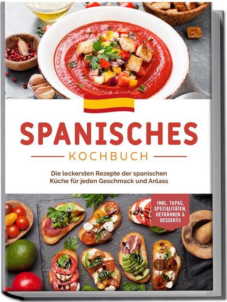 Isabelle Perez: Spanisches Kochbuch: Die leckersten Rezepte der spanischen Küche für jeden Geschmack und Anlass | inkl. Tapas, Spezialitäten, Getränken &amp; Desserts, Buch