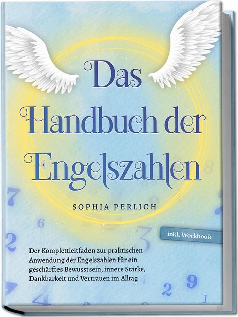 Sophia Perlich: Das Handbuch der Engelszahlen: Der Komplettleitfaden zur praktischen Anwendung der Engelszahlen für ein geschärftes Bewusstsein, innere Stärke, Dankbarkeit und Vertrauen im Alltag - inkl. Workbook, Buch