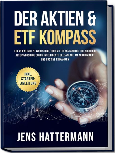 Jens Hattermann: Der Aktien &amp; ETF Kompass: Ein Wegweiser zu Wohlstand, hohem Lebensstandard und sicherer Altersvorsorge durch intelligente Geldanlage am Aktienmarkt und passive Einnahmen - inkl. Starter-Anleitung, Buch