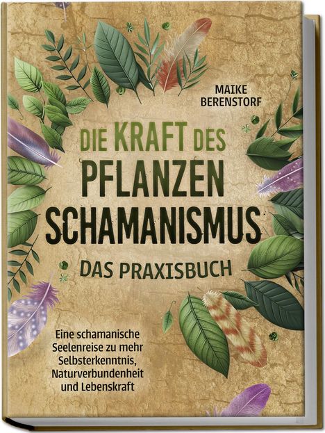 Maike Berenstorf: Die Kraft des Pflanzenschamanismus - Das Praxisbuch: Eine schamanische Seelenreise zu mehr Selbsterkenntnis, Naturverbundenheit und Lebenskraft - inkl. Ritualen &amp; Zeremonien, Buch