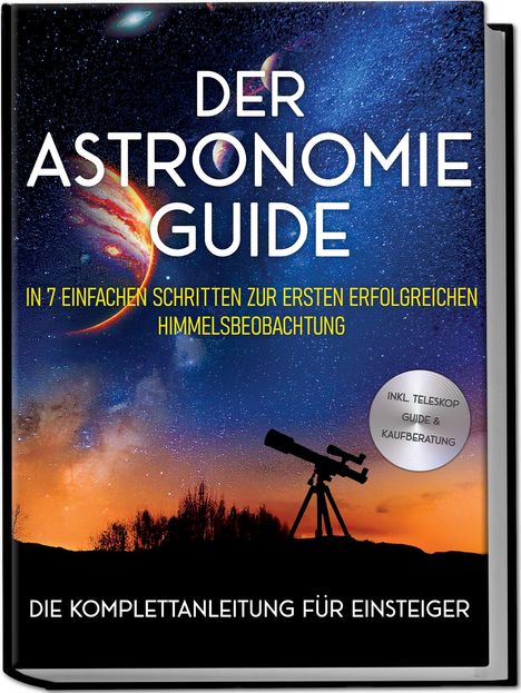 Philipp Kulas: Der Astronomie Guide - Die Komplettanleitung für Einsteiger: In 7 einfachen Schritten zur ersten erfolgreichen Himmelsbeobachtung - inkl. Teleskop Guide &amp; Kaufberatung, Buch