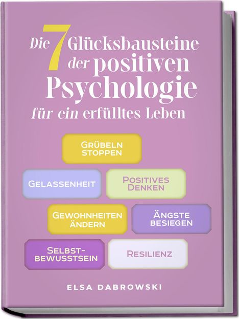 Elsa Dabrowski: Die 7 Glücksbausteine der positiven Psychologie für ein erfülltes Leben: Grübeln stoppen - Gelassenheit - Positives Denken - Gewohnheiten ändern - Ängste besiegen - Selbstbewusstsein - Resilienz, Buch