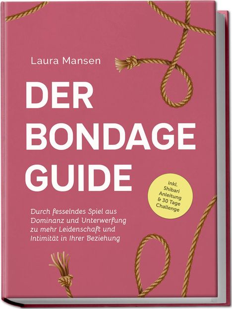 Laura Mansen: Der Bondage Guide: Durch fesselndes Spiel aus Dominanz und Unterwerfung zu mehr Leidenschaft und Intimität in Ihrer Beziehung - inkl. Shibari Anleitung &amp; 30 Tage Challenge, Buch