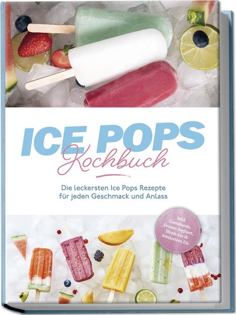 Maike Lamberts: Ice Pops Rezeptbuch: Die leckersten Ice Pops Rezepte für jeden Geschmack und Anlass - inkl. Gemüseeis, Frozen Joghurt, Slush-Eis &amp; frittiertem Eis, Buch