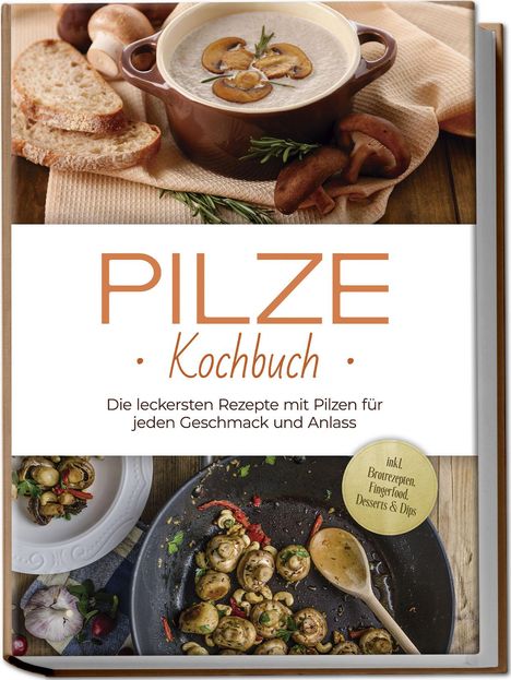 Sabine Kerstens: Pilze Kochbuch: Die leckersten Rezepte mit Pilzen für jeden Geschmack und Anlass - inkl. Brotrezepten, Fingerfood, Desserts &amp; Dips, Buch
