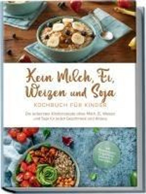 Femke Liebhaus: Kein Milch, Ei, Weizen und Soja Kochbuch für Kinder: Die leckersten Kinderrezepte ohne Milch, Ei, Weizen und Soja für jeden Geschmack und Anlass - inkl. Brotrezepten, Fingerfood, Desserts &amp; Getränken, Buch