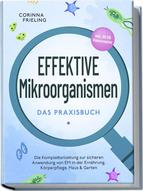 Corinna Frieling: Effektive Mikroorganismen - Das Praxisbuch: Die Komplettanleitung zur sicheren Anwendung von EM in der Ernährung, Körperpflege, Haus &amp; Garten - inkl. 30 EM Hausrezepten, Buch