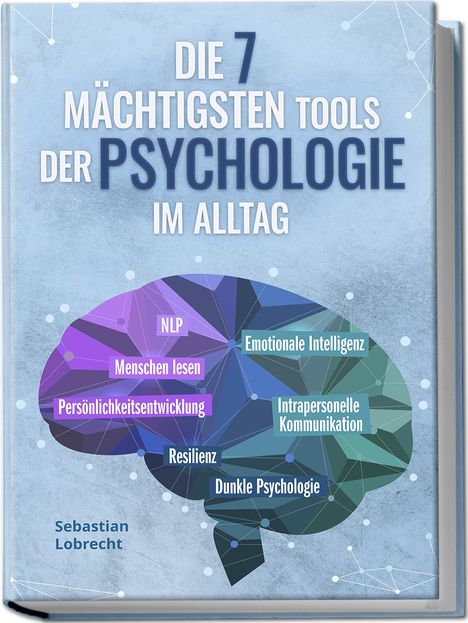 Sebastian Lobrecht: Die 7 mächtigsten Tools der Psychologie im Alltag: Persönlichkeitsentwicklung - Resilienz - Intrapersonelle Kommunikation - Emotionale Intelligenz - Menschen lesen - NLP - Dunkle Psychologie, Buch