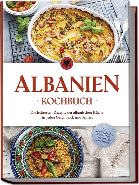 Maria Ahmeti: Albanien Kochbuch: Die leckersten Rezepte der albanischen Küche für jeden Geschmack und Anlass - inkl. Brotrezepten, Fingerfood, Desserts &amp; Getränken, Buch