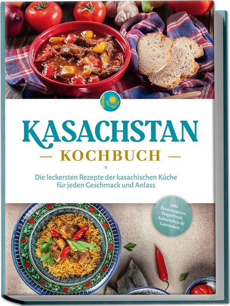 Monika Erasylov: Kasachstan Kochbuch: Die leckersten Rezepte der kasachischen Küche für jeden Geschmack und Anlass - inkl. Brotrezepten, Fingerfood, Aufstrichen &amp; Getränken, Buch