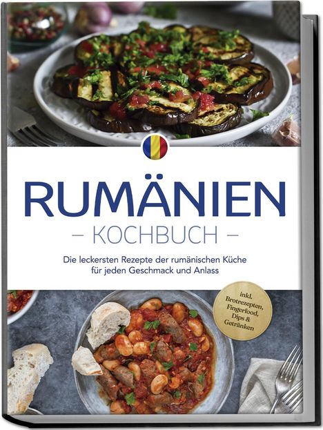 Mirelle Dumitru: Rumänien Kochbuch: Die leckersten Rezepte der rumänischen Küche für jeden Geschmack und Anlass - inkl. Brotrezepten, Fingerfood, Dips &amp; Getränken, Buch