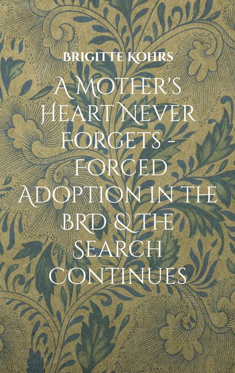 Brigitte Kohrs: A Mother's Heart Never Forgets - Forced Adoption in the BRD &amp; The Search Continues, Buch