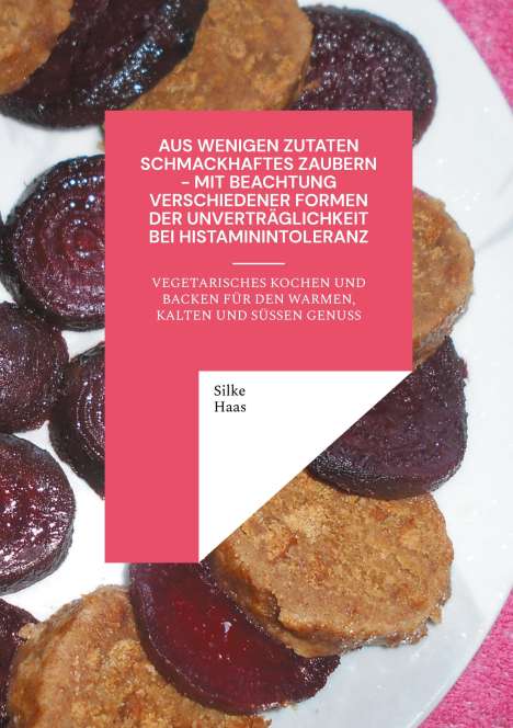 Silke Haas: Aus wenigen Zutaten Schmackhaftes zaubern - mit Beachtung verschiedener Formen der Unverträglichkeit bei Histaminintoleranz, Buch
