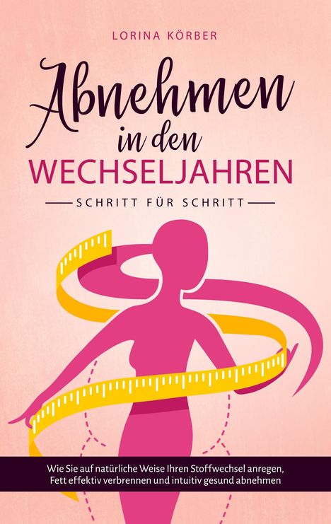 Lorina Körber: Abnehmen in den Wechseljahren - Schritt für Schritt: Wie Sie auf natürliche Weise Ihren Stoffwechsel anregen, Fett effektiv verbrennen und intuitiv gesund abnehmen, Buch