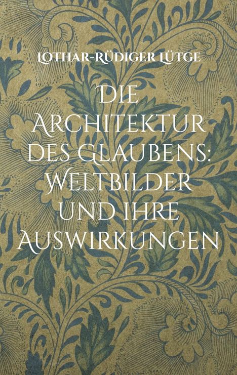 Lothar-Rüdiger Lütge: Die Architektur des Glaubens: Weltbilder und ihre Auswirkungen, Buch