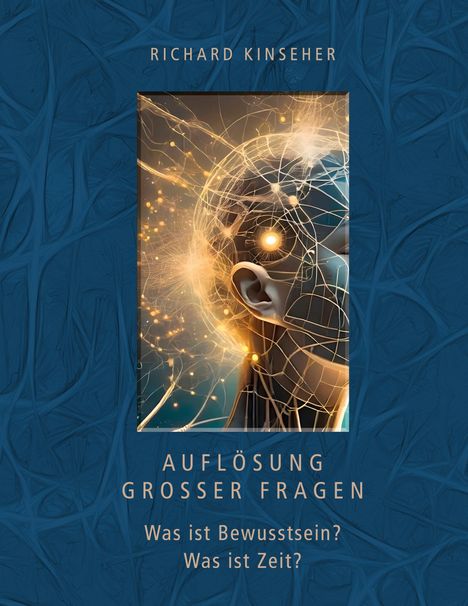 Richard Kinseher: Auflösung großer Fragen: Was ist Bewusstsein? Was ist Zeit?, Buch