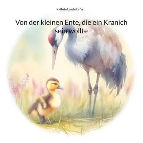 Kathrin Landsdorfer: Von der kleinen Ente, die ein Kranich sein wollte, Buch