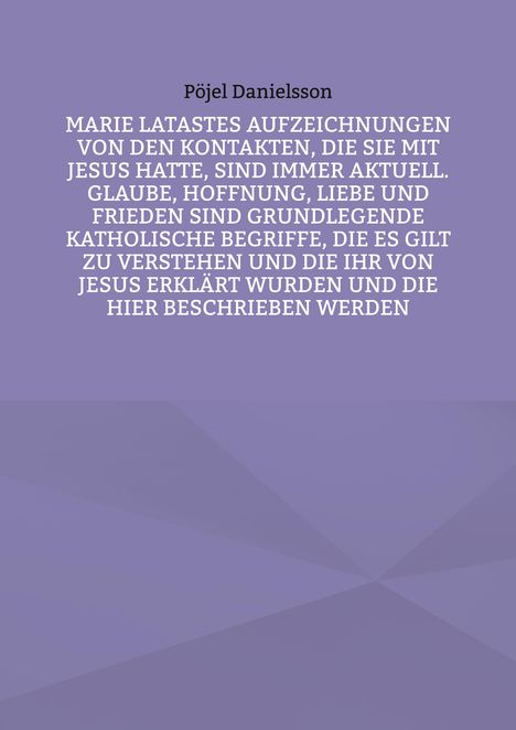 Pöjel Danielsson: Marie Latastes Aufzeichnungen von den Kontakten, die sie mit Jesus hatte, sind immer aktuell. Glaube, Hoffnung, Liebe und Frieden sind grundlegende katholische Begriffe, die es gilt zu verstehen und die ihr von Jesus erklärt wurden und die hier beschrieben werden, Buch