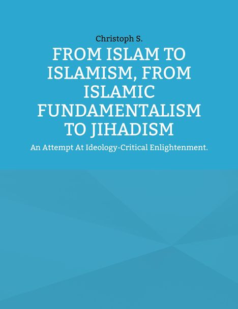 Christoph S.: From Islam To Islamism, From Islamic Fundamentalism To Jihadism, Buch