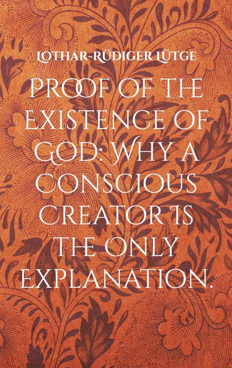 Lothar-Rüdiger Lütge: Proof of the Existence of God: Why a Conscious Creator Is the Only Explanation., Buch