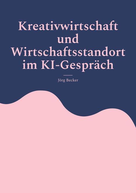 Jörg Becker: Kreativwirtschaft und Wirtschaftsstandort im KI-Gespräch, Buch