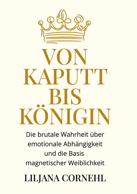 „VON KAPUTT BIS KÖNIGIN“ in Gold. Untertitel: „Die brutale Wahrheit...Weiblichkeit.“ Autorin: LILJANA CORNEHL. Goldene Krone oben.