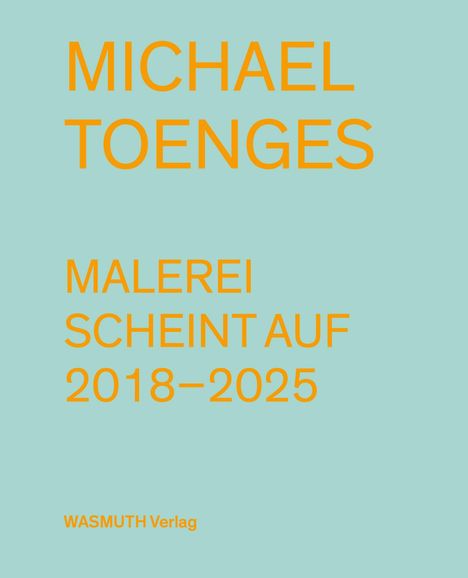MICHAEL TOENGES, MALEREI SCHEINT AUF 2018–2025, WASMUTH Verlag. Heller Hintergrund, orangefarbener Text.