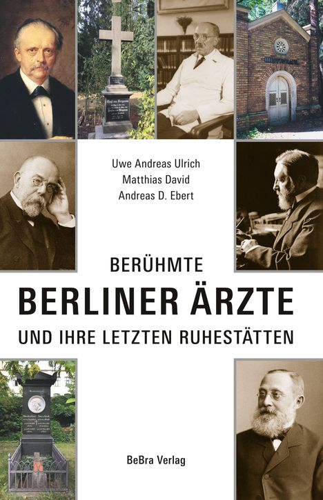 Oben: Uwe Andreas Ulrich, Matthias David, Andreas D. Ebert. Mitte: BERÜHMTE BERLINER ÄRZTE UND IHRE LETZTEN RUHESTÄTTEN. Unten: BeBra Verlag. Oben und unten: Porträts von Ärzten, Grabsteine und ein Mausoleum.