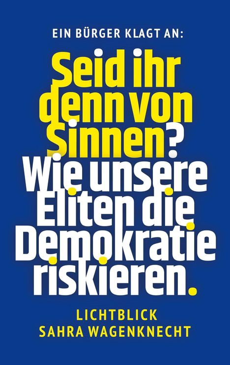 Ein Bürger klagt an: Seid ihr denn von Sinnen? Wie unsere Eliten die Demokratie riskieren. Lichtblick Sahra Wagenknecht.