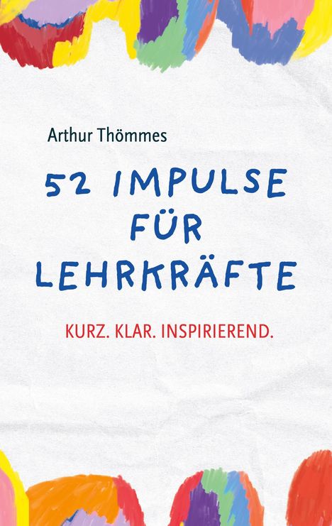 „Arthur Thömmes: 52 Impulse für Lehrkräfte. Kurz. Klar. Inspirierend.“ Bunte Pinselstriche rahmen den Text ein.