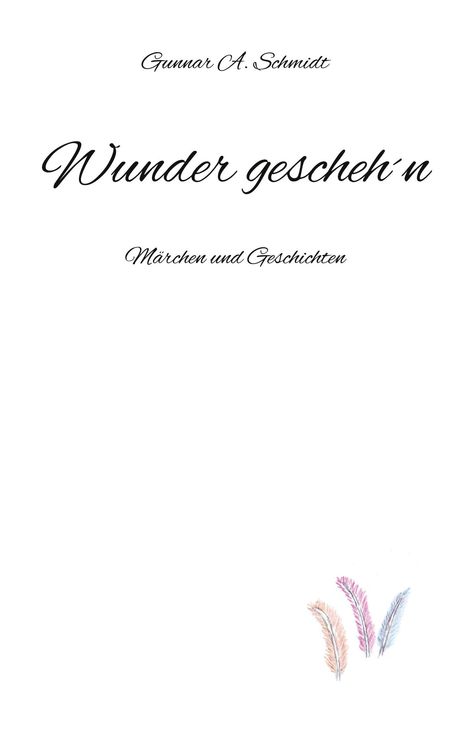 „Wunder gescheh‘n“ von Gunnar A. Schmidt, „Märchen und Geschichten“. Unten drei bunte Federn illustriert.