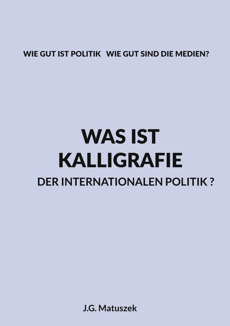 WIE GUT IST POLITIK WIE GUT SIND DIE MEDIEN? WAS IST KALLIGRAFIE DER INTERNATIONALEN POLITIK? J.G. Matuszek. Text auf blassem Hintergrund.