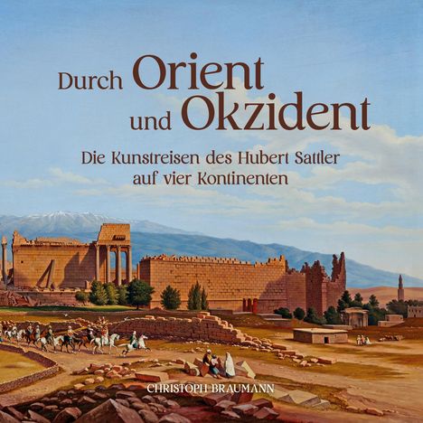 Text: "Durch Orient und Okzident. Die Kunstreisen des Hubert Sattler auf vier Kontinenten. CHRISTOPH BRAUMANN." Im Hintergrund eine historische Landschaft mit Ruinen und Reitern.