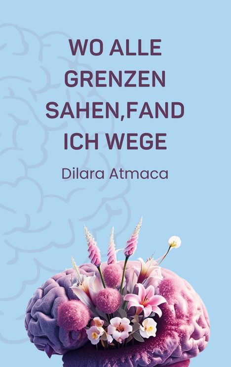 Text: "WO ALLE GRENZEN SAHEN, FAND ICH WEGE. Dilara Atmaca." Darunter ein Gehirn mit Blumen darauf.