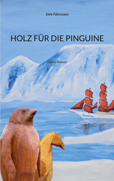 "Dirk Führmann", "HOLZ FÜR DIE PINGUINE", "Klima-Roman". Holzpinguine vor Eislandschaft, rotes Segelschiff "Aurora".