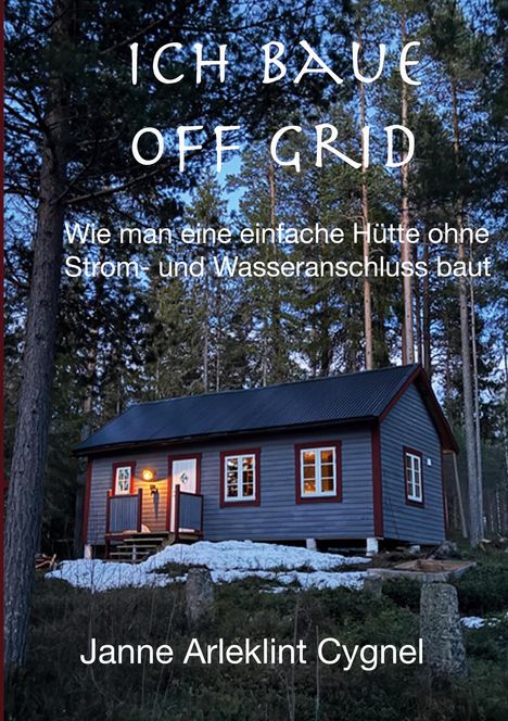 Text: "ICH BAUE OFF GRID. Wie man eine einfache Hütte ohne Strom- und Wasseranschluss baut. Janne Arleklint Cygnel." Ein Holzhaus im Wald.