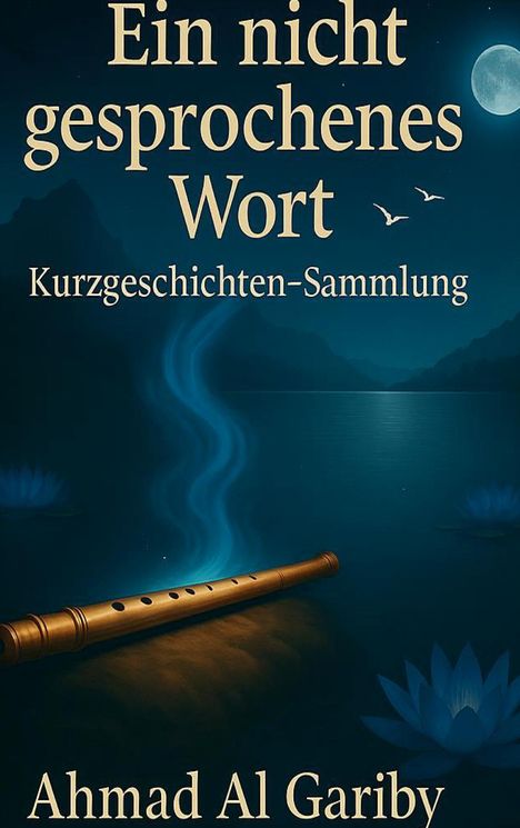 Titel: "Ein nicht gesprochenes Wort. Kurzgeschichten-Sammlung." Unten: "Ahmad Al Gariby". Eine Flöte auf einem See bei Mondschein.