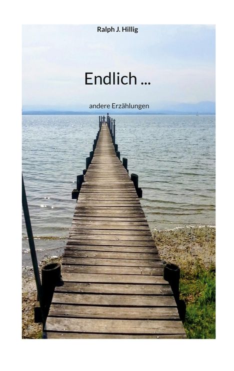 „Ralph J. Hillig“, Titel „Endlich … andere Erzählungen“. Ein langer Steg führt über ruhiges Wasser, umgeben von Natur.