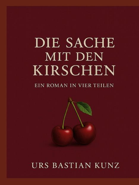 Text: "Die Sache mit den Kirschen. Ein Roman in vier Teilen. Urs Bastian Kunz." Zwei rote Kirschen mit Blatt darunter.