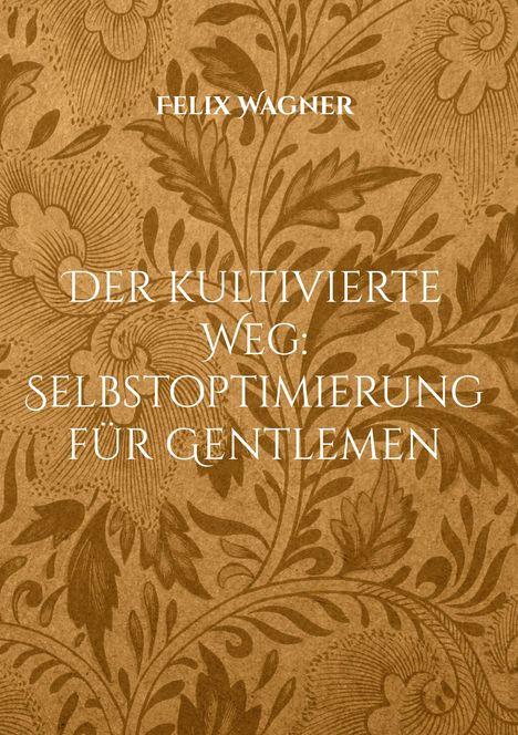 "Felix Wagner. Der kultivierte Weg: Selbstoptimierung für Gentlemen." Hintergrund mit floralem Muster in Braun.