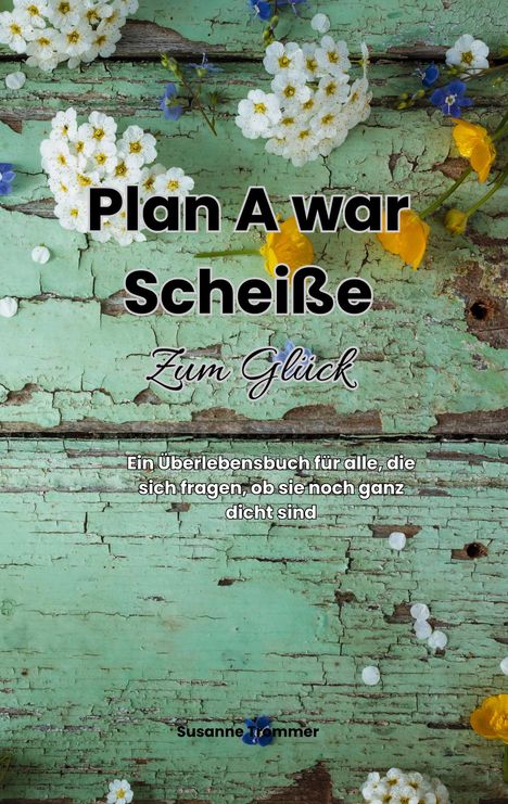 "Plan A war Scheiße. Zum Glück. Ein Überlebensbuch für alle, die sich fragen, ob sie noch ganz dicht sind. Susanne Trommer." 

Hintergrund mit Blumen auf abblätterndem grünem Holz.