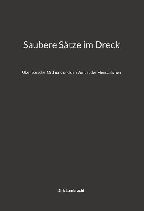 "Saubere Sätze im Dreck" oben. Darunter: "Über Sprache, Ordnung und den Verlust des Menschlichen". Unten: "Dirk Lambracht".