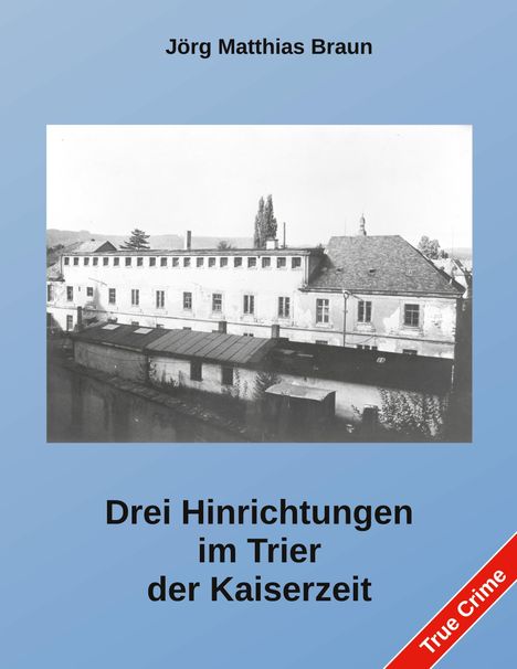 Jörg Matthias Braun, Drei Hinrichtungen im Trier der Kaiserzeit, Foto eines alten Gebäudes, rotes Label: True Crime.
