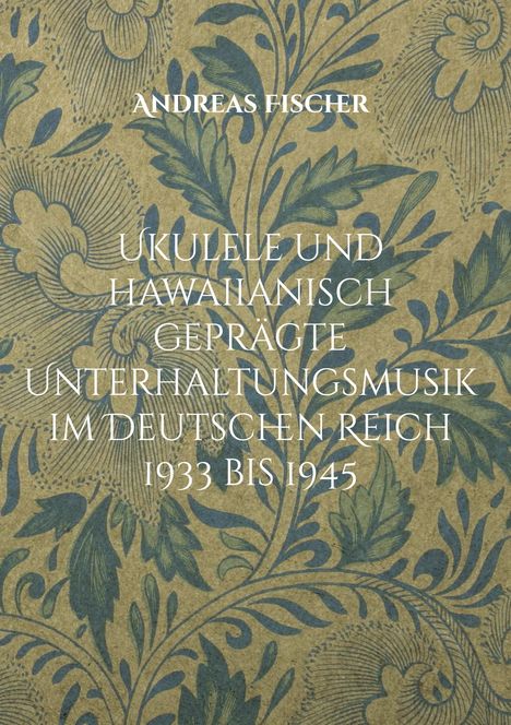 Text: "Andreas Fischer. Ukulele und hawaiianisch geprägte Unterhaltungsmusik im deutschen Reich 1933 bis 1945." Florales Muster.